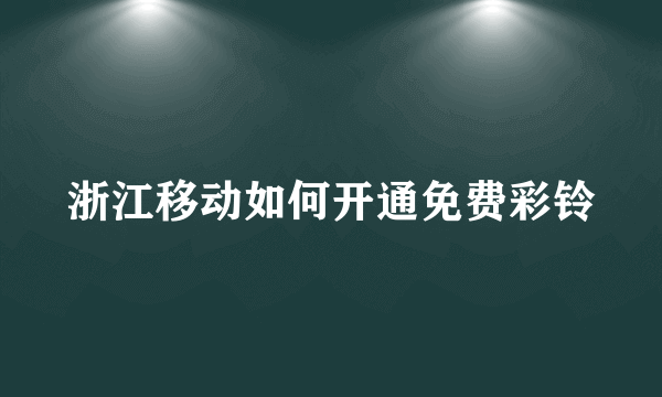 浙江移动如何开通免费彩铃