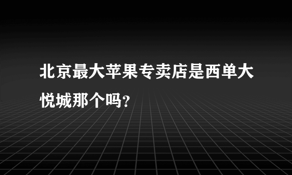 北京最大苹果专卖店是西单大悦城那个吗？