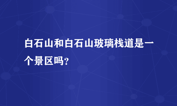 白石山和白石山玻璃栈道是一个景区吗？