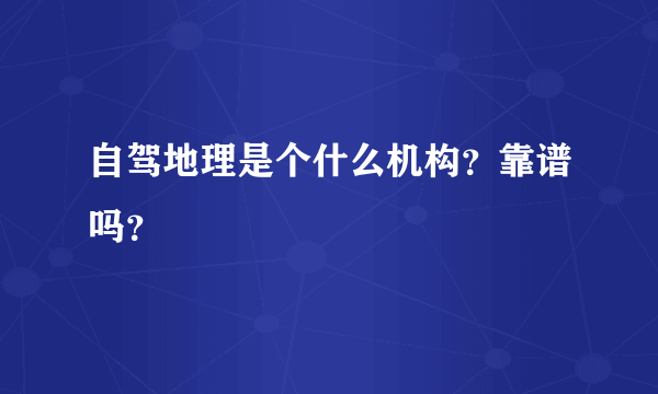 自驾地理是个什么机构？靠谱吗？