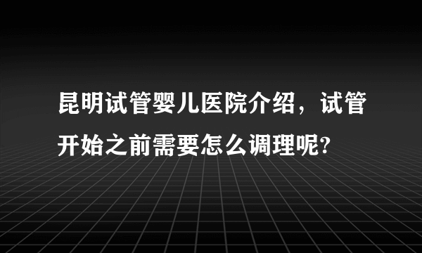 昆明试管婴儿医院介绍，试管开始之前需要怎么调理呢?