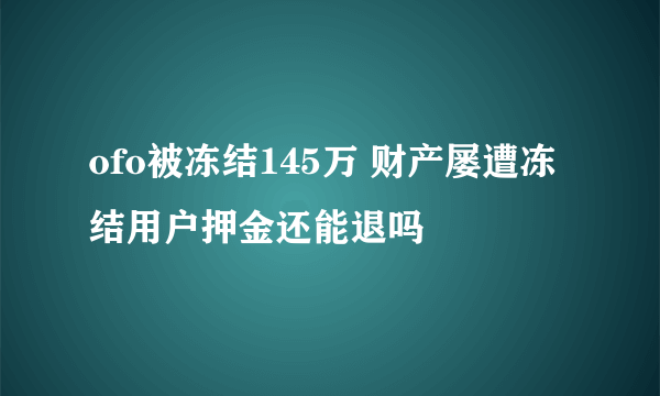 ofo被冻结145万 财产屡遭冻结用户押金还能退吗