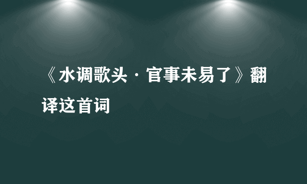 《水调歌头·官事未易了》翻译这首词