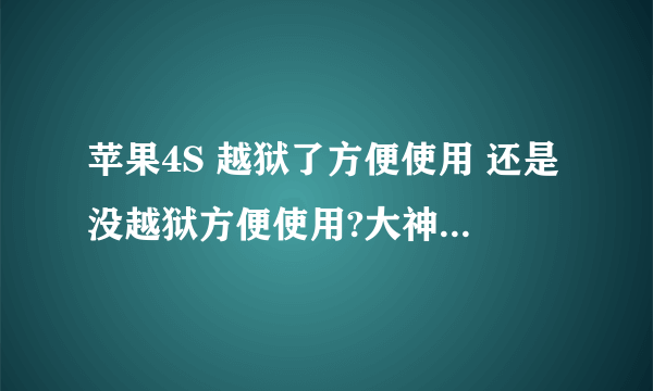 苹果4S 越狱了方便使用 还是没越狱方便使用?大神们帮帮忙