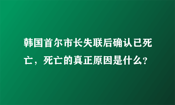 韩国首尔市长失联后确认已死亡，死亡的真正原因是什么？