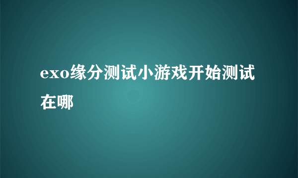 exo缘分测试小游戏开始测试在哪