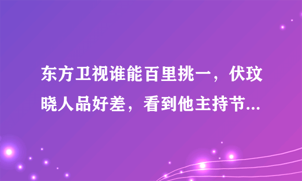 东方卫视谁能百里挑一，伏玟晓人品好差，看到他主持节目，我都没兴趣看本来好喜欢着这节目的。