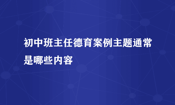 初中班主任德育案例主题通常是哪些内容