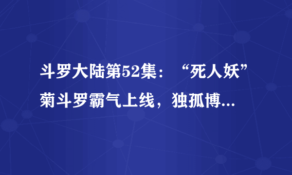 斗罗大陆第52集：“死人妖”菊斗罗霸气上线，独孤博发狂大战人妖