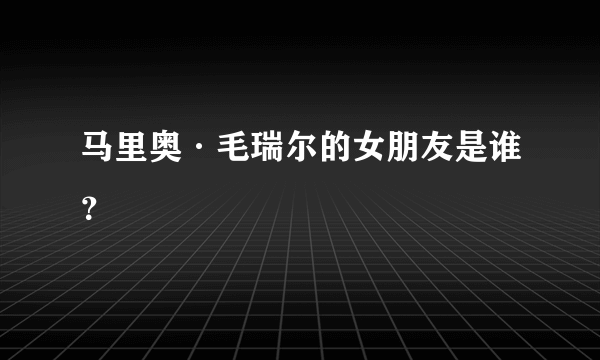 马里奥·毛瑞尔的女朋友是谁？