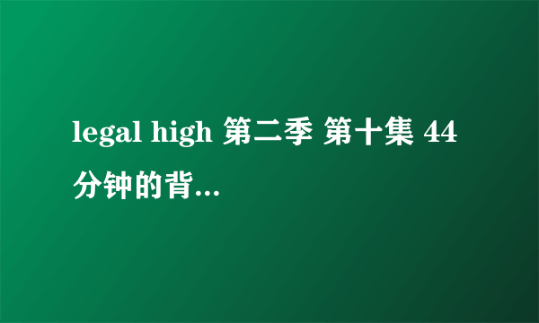 legal high 第二季 第十集 44分钟的背景音是什么啊？