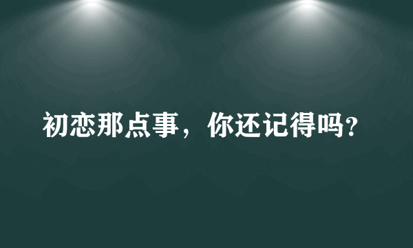 初恋那点事，你还记得吗？