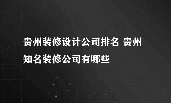 贵州装修设计公司排名 贵州知名装修公司有哪些