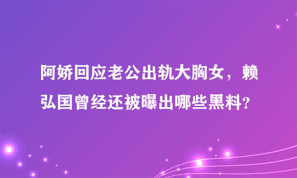 阿娇回应老公出轨大胸女，赖弘国曾经还被曝出哪些黑料？