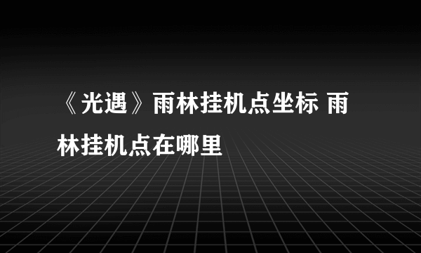 《光遇》雨林挂机点坐标 雨林挂机点在哪里