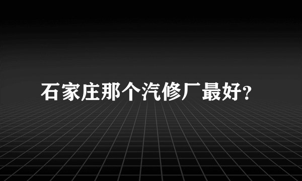 石家庄那个汽修厂最好？