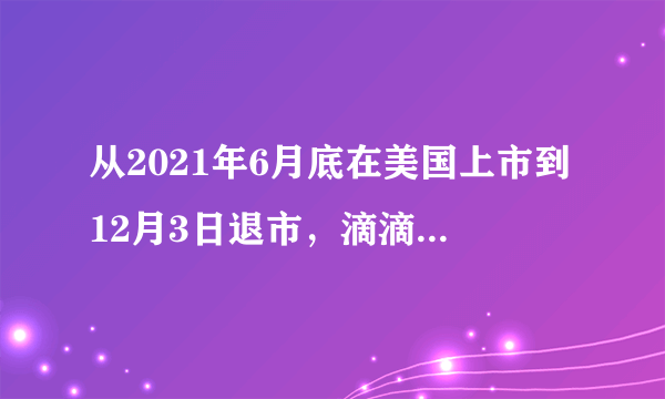 从2021年6月底在美国上市到12月3日退市，滴滴出行到底经历了什么，请看下表。