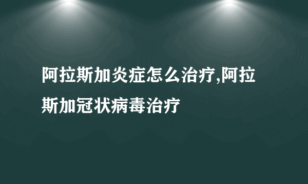 阿拉斯加炎症怎么治疗,阿拉斯加冠状病毒治疗