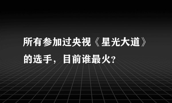 所有参加过央视《星光大道》的选手，目前谁最火？