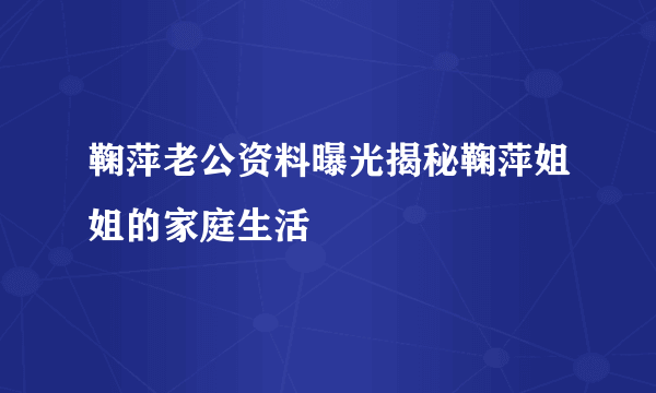 鞠萍老公资料曝光揭秘鞠萍姐姐的家庭生活