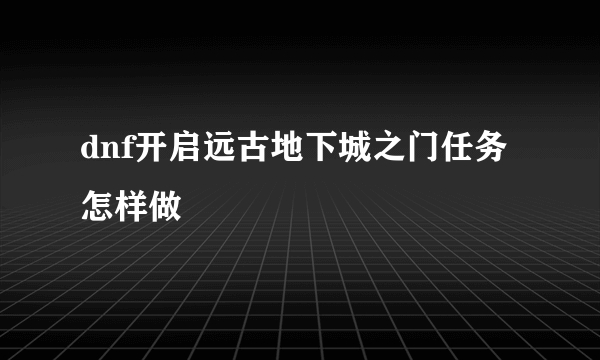 dnf开启远古地下城之门任务怎样做