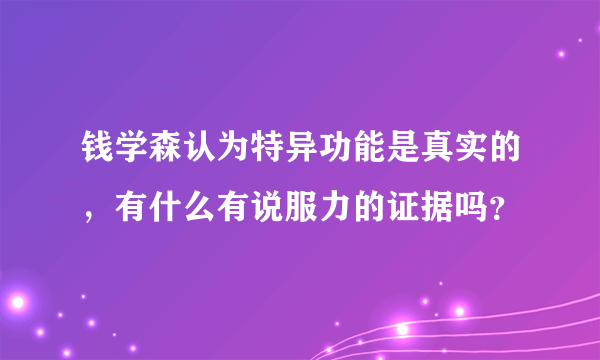 钱学森认为特异功能是真实的，有什么有说服力的证据吗？