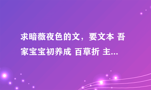 求暗薇夜色的文，要文本 吾家宝宝初养成 百草折 主人，不要男宠要翻身 米虫的饭票是S