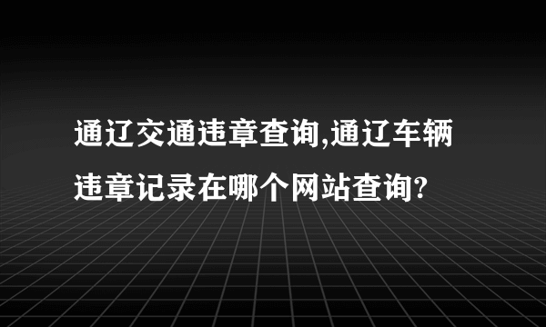 通辽交通违章查询,通辽车辆违章记录在哪个网站查询?