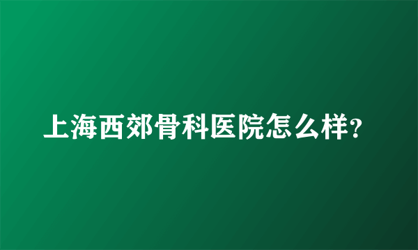 上海西郊骨科医院怎么样？