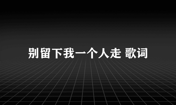 别留下我一个人走 歌词