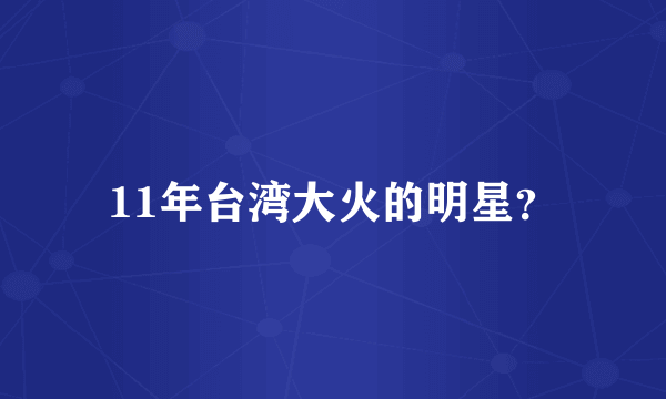 11年台湾大火的明星？