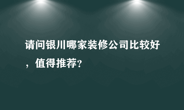 请问银川哪家装修公司比较好，值得推荐？