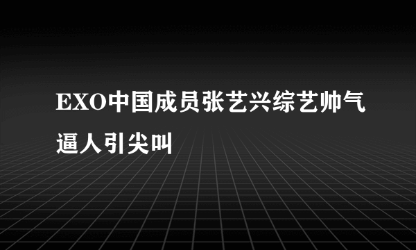 EXO中国成员张艺兴综艺帅气逼人引尖叫