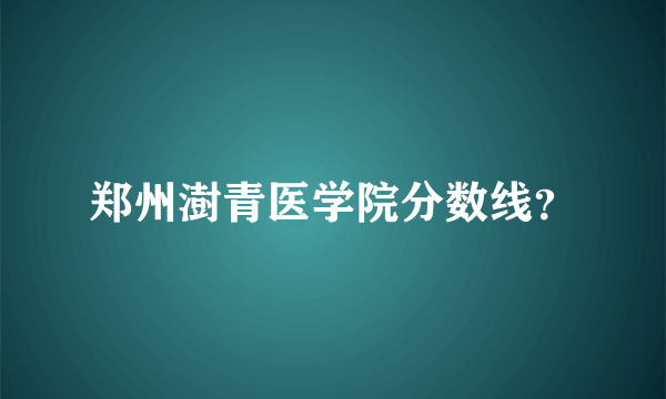 郑州澍青医学院分数线？