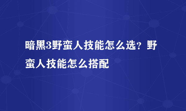 暗黑3野蛮人技能怎么选？野蛮人技能怎么搭配