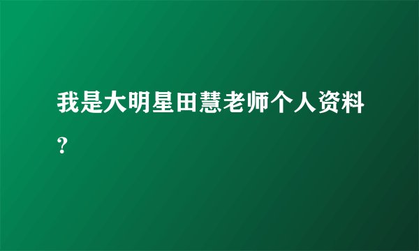 我是大明星田慧老师个人资料？