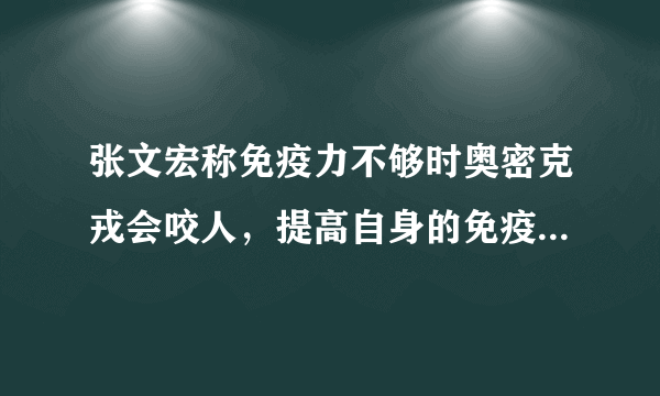 张文宏称免疫力不够时奥密克戎会咬人，提高自身的免疫力有多重要？