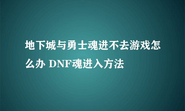 地下城与勇士魂进不去游戏怎么办 DNF魂进入方法