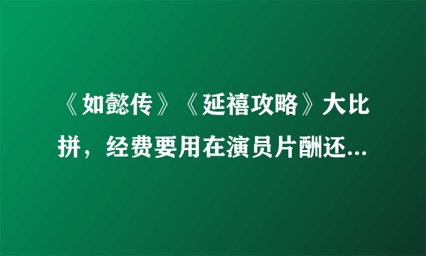 《如懿传》《延禧攻略》大比拼，经费要用在演员片酬还是服化道？