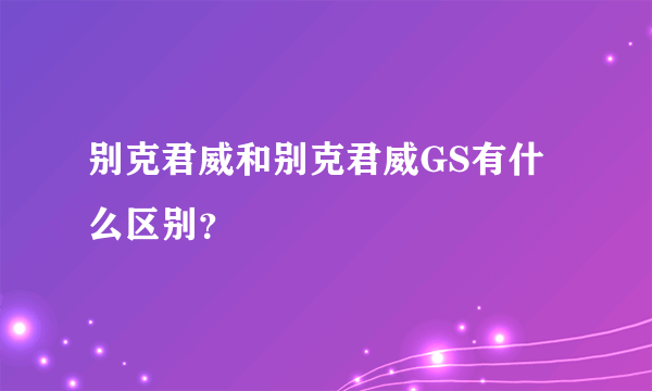 别克君威和别克君威GS有什么区别？