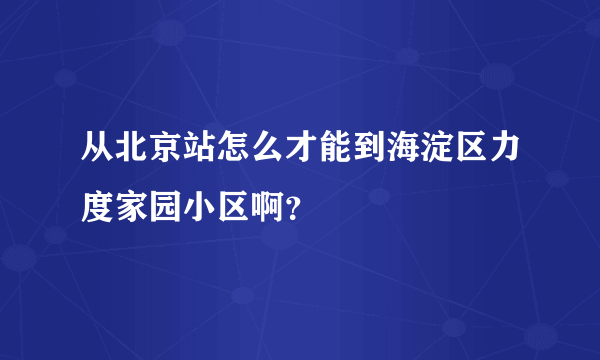 从北京站怎么才能到海淀区力度家园小区啊？