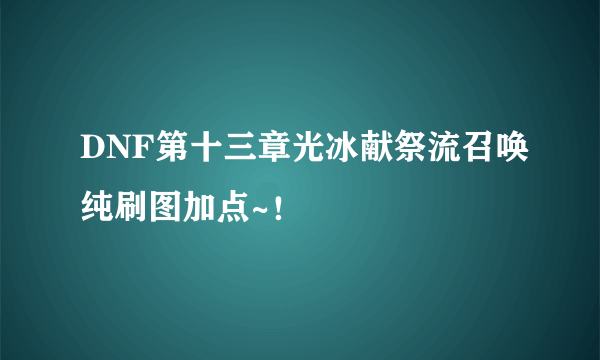 DNF第十三章光冰献祭流召唤纯刷图加点~！