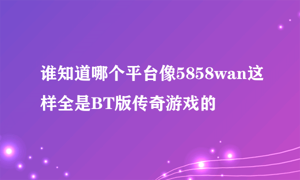 谁知道哪个平台像5858wan这样全是BT版传奇游戏的