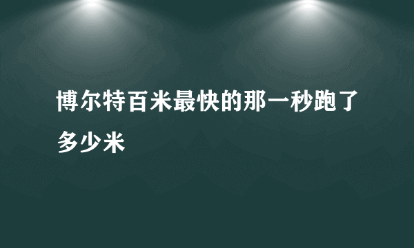 博尔特百米最快的那一秒跑了多少米