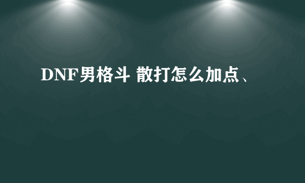 DNF男格斗 散打怎么加点、