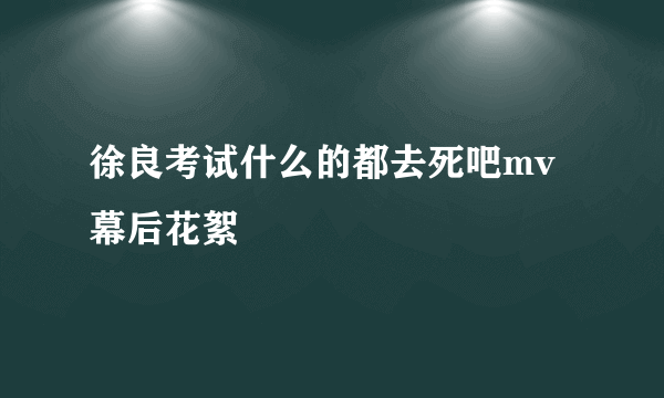 徐良考试什么的都去死吧mv幕后花絮