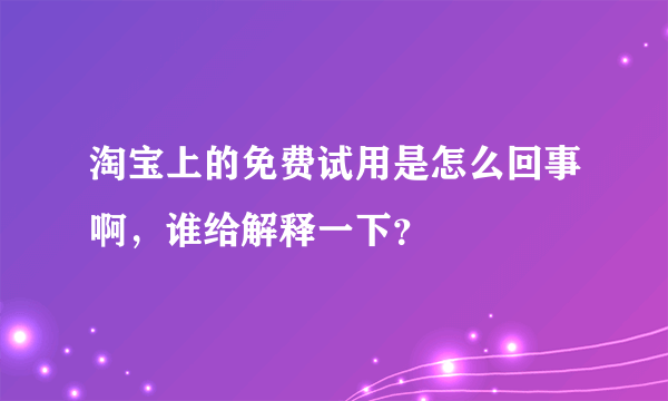 淘宝上的免费试用是怎么回事啊，谁给解释一下？