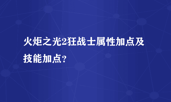 火炬之光2狂战士属性加点及技能加点？