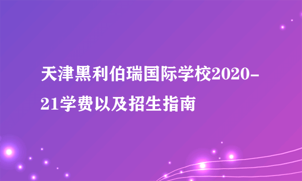 天津黑利伯瑞国际学校2020-21学费以及招生指南