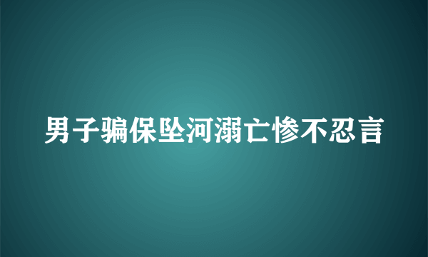 男子骗保坠河溺亡惨不忍言